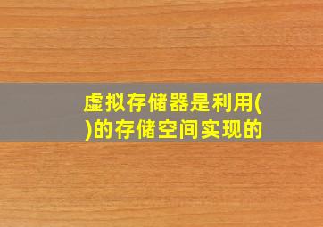 虚拟存储器是利用( )的存储空间实现的